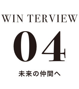 WIN TERVIEW 04 未来の仲間へ